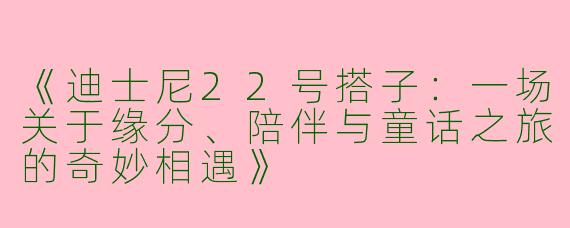 《迪士尼22号搭子：一场关于缘分、陪伴与童话之旅的奇妙相遇》