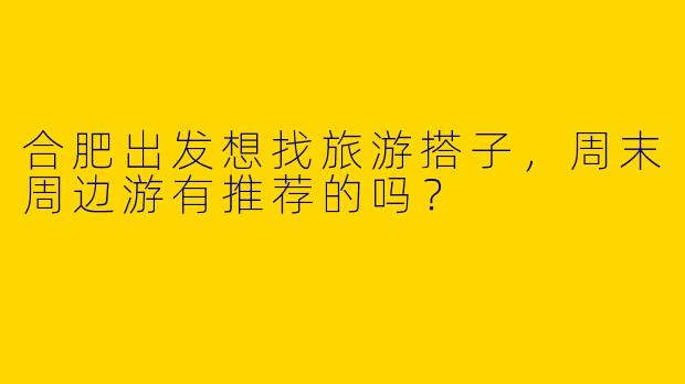 合肥出发想找旅游搭子，周末周边游有推荐的吗？