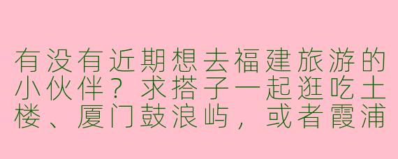 有没有近期想去福建旅游的小伙伴？求搭子一起逛吃土楼、厦门鼓浪屿，或者霞浦滩涂！时间灵活，希望结伴分摊费用、互相拍照～
