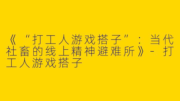 《“打工人游戏搭子”：当代社畜的线上精神避难所》-打工人游戏搭子