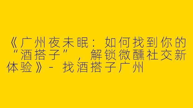 《广州夜未眠：如何找到你的“酒搭子”，解锁微醺社交新体验》-找酒搭子广州