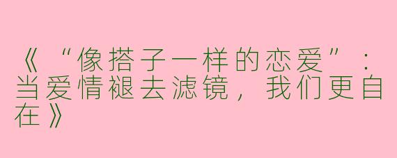 《“像搭子一样的恋爱”：当爱情褪去滤镜，我们更自在》