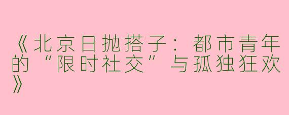 《北京日抛搭子：都市青年的“限时社交”与孤独狂欢》