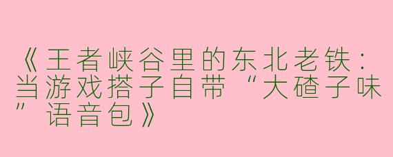 《王者峡谷里的东北老铁：当游戏搭子自带“大碴子味”语音包》