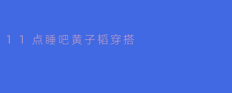 11点睡吧黄子韬穿搭
