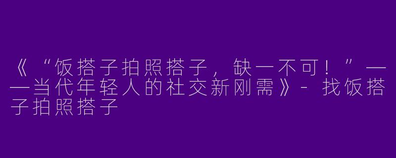 《“饭搭子拍照搭子，缺一不可！”——当代年轻人的社交新刚需》-找饭搭子拍照搭子