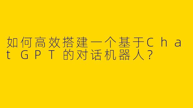 如何高效搭建一个基于ChatGPT的对话机器人？