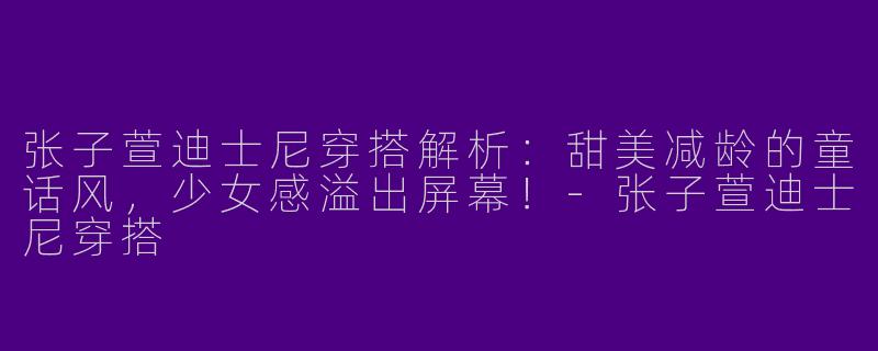 张子萱迪士尼穿搭解析：甜美减龄的童话风，少女感溢出屏幕！-张子萱迪士尼穿搭