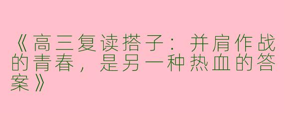 《高三复读搭子：并肩作战的青春，是另一种热血的答案》
