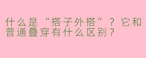 什么是“搭子外搭”？它和普通叠穿有什么区别？