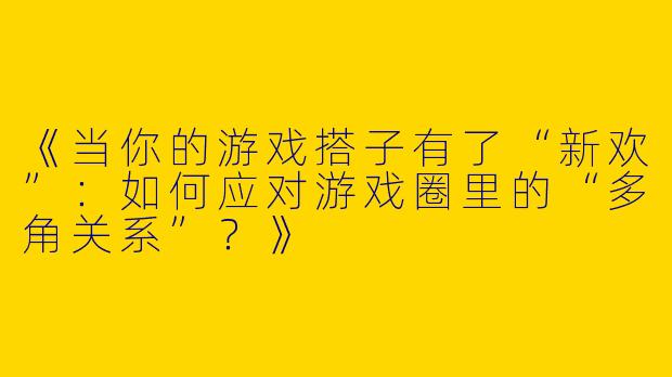 《当你的游戏搭子有了“新欢”：如何应对游戏圈里的“多角关系”？》