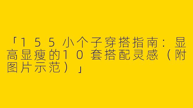 「155小个子穿搭指南：显高显瘦的10套搭配灵感（附图片示范）」
