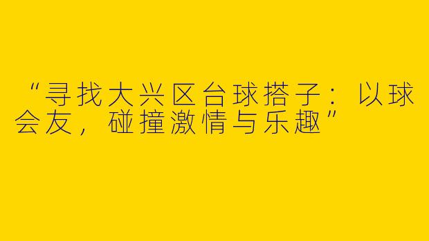 “寻找大兴区台球搭子：以球会友，碰撞激情与乐趣”