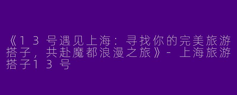 《13号遇见上海：寻找你的完美旅游搭子，共赴魔都浪漫之旅》-上海旅游搭子13号