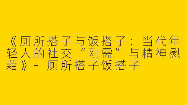 《厕所搭子与饭搭子：当代年轻人的社交“刚需”与精神慰藉》-厕所搭子饭搭子