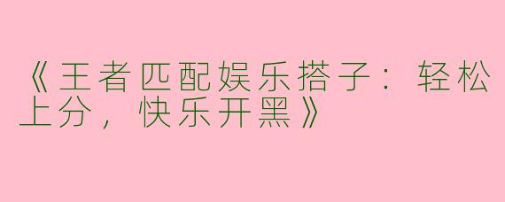 《王者匹配娱乐搭子：轻松上分，快乐开黑》