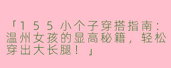「155小个子穿搭指南：温州女孩的显高秘籍，轻松穿出大长腿！」