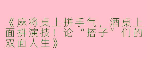 《麻将桌上拼手气，酒桌上面拼演技！论“搭子”们的双面人生》