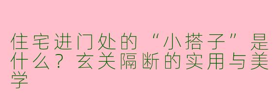 住宅进门处的“小搭子”是什么？玄关隔断的实用与美学