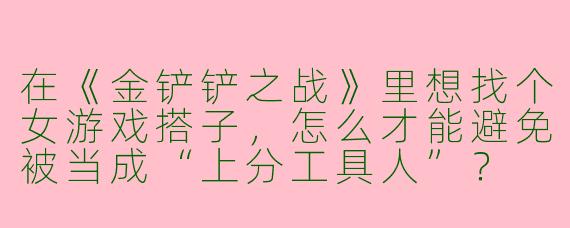 在《金铲铲之战》里想找个女游戏搭子，怎么才能避免被当成“上分工具人”？