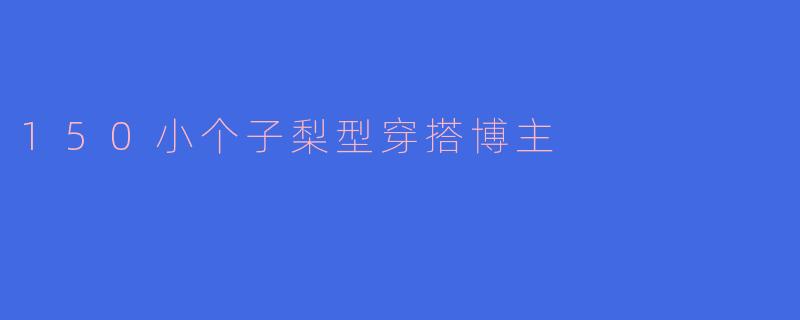 150小个子梨型穿搭博主