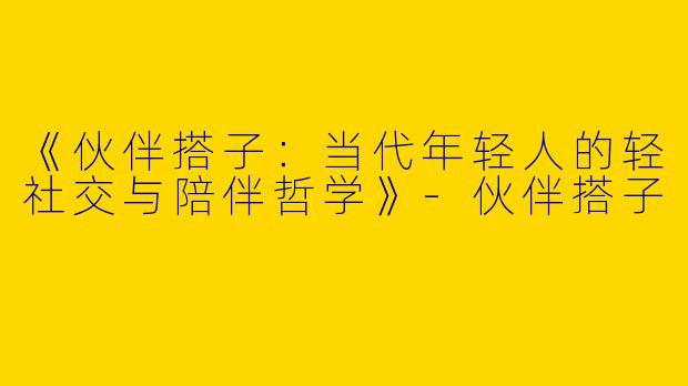 《伙伴搭子：当代年轻人的轻社交与陪伴哲学》-伙伴搭子