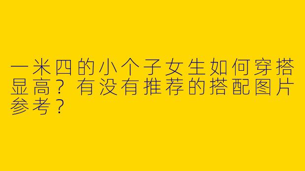 一米四的小个子女生如何穿搭显高？有没有推荐的搭配图片参考？