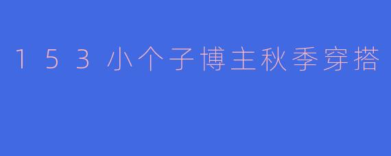 153小个子博主秋季穿搭