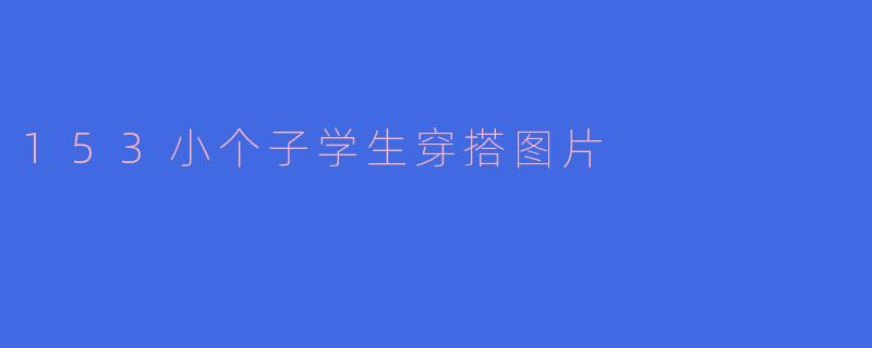 153小个子学生穿搭图片