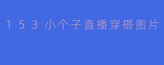 153小个子直播穿搭图片