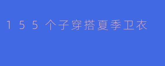 155个子穿搭夏季卫衣