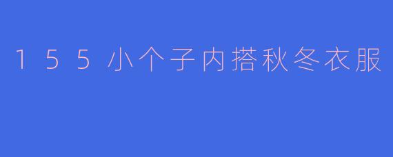 「155小个子秋冬内搭指南：显高显瘦的5个实用技巧」