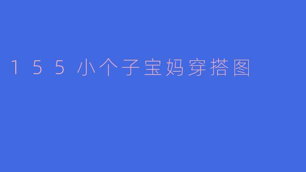 身高155cm的小个子宝妈，日常穿搭如何兼顾带娃方便和显高显瘦？