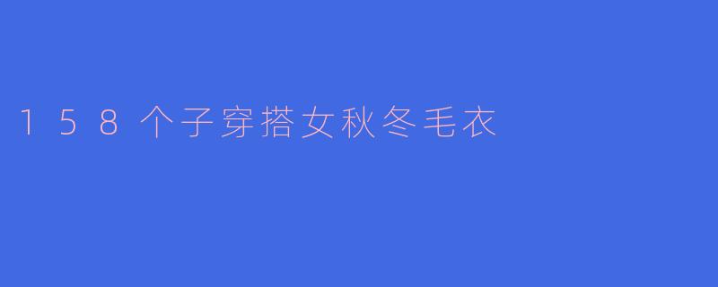 「158小个子女生秋冬毛衣穿搭指南：显高显瘦的15种搭配灵感」