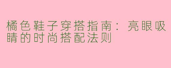 橘色鞋子穿搭指南：亮眼吸睛的时尚搭配法则