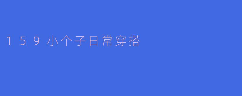 身高1.59米的女生日常穿搭如何显高又时尚？