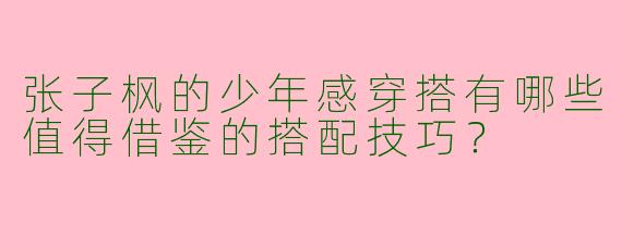 张子枫的少年感穿搭有哪些值得借鉴的搭配技巧？