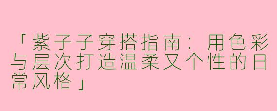 「紫子子穿搭指南：用色彩与层次打造温柔又个性的日常风格」