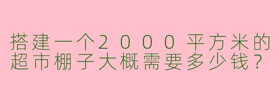 搭建一个2000平方米的超市棚子大概需要多少钱？