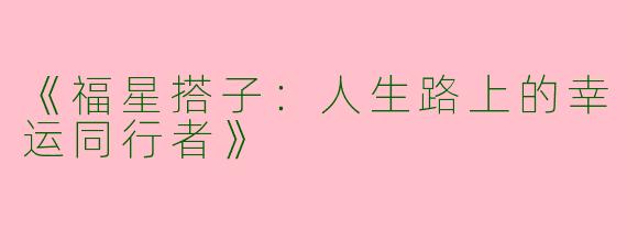 《福星搭子：人生路上的幸运同行者》