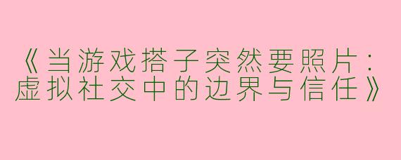 《当游戏搭子突然要照片：虚拟社交中的边界与信任》