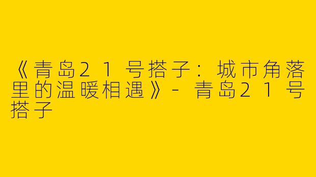 《青岛21号搭子：城市角落里的温暖相遇》-青岛21号搭子