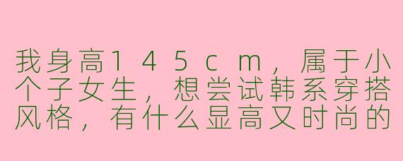我身高145cm，属于小个子女生，想尝试韩系穿搭风格，有什么显高又时尚的搭配技巧吗？