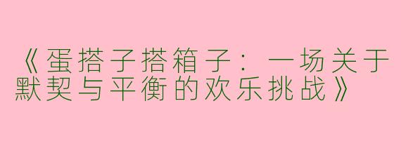 《蛋搭子搭箱子：一场关于默契与平衡的欢乐挑战》