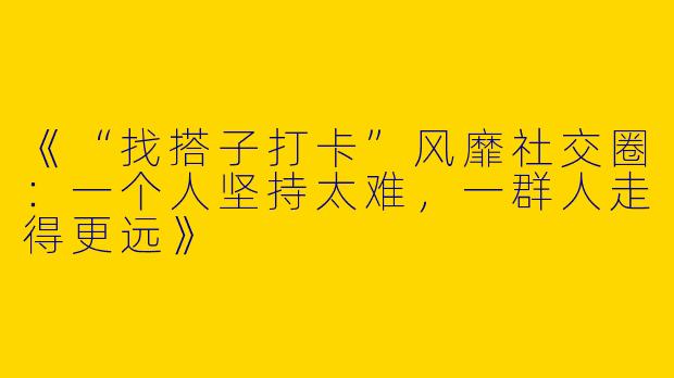 《“找搭子打卡”风靡社交圈：一个人坚持太难，一群人走得更远》