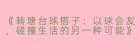 《转塘台球搭子：以球会友，碰撞生活的另一种可能》