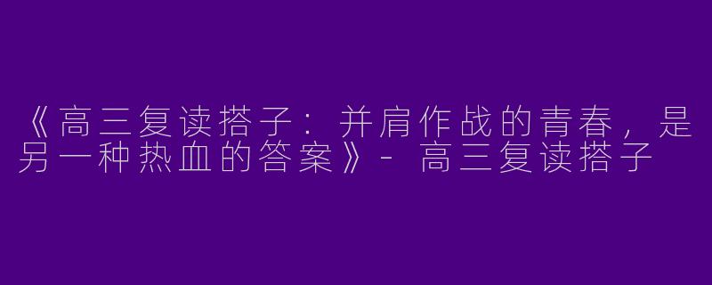 《高三复读搭子：并肩作战的青春，是另一种热血的答案》-高三复读搭子