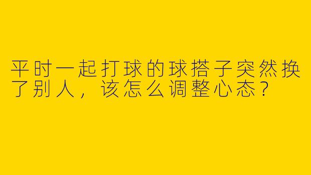 平时一起打球的球搭子突然换了别人，该怎么调整心态？