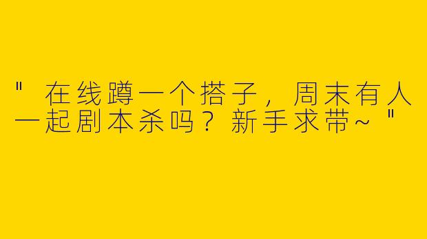 "在线蹲一个搭子，周末有人一起剧本杀吗？新手求带~"