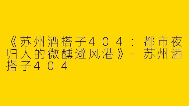 《苏州酒搭子404：都市夜归人的微醺避风港》-苏州酒搭子404